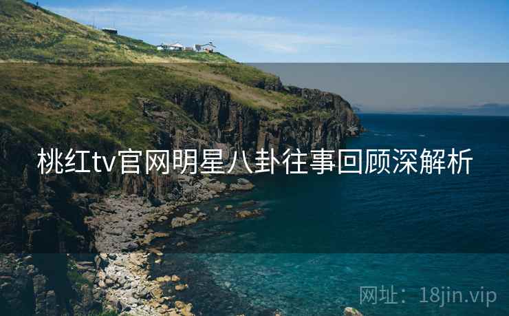 桃红tv官网明星八卦往事回顾深解析
