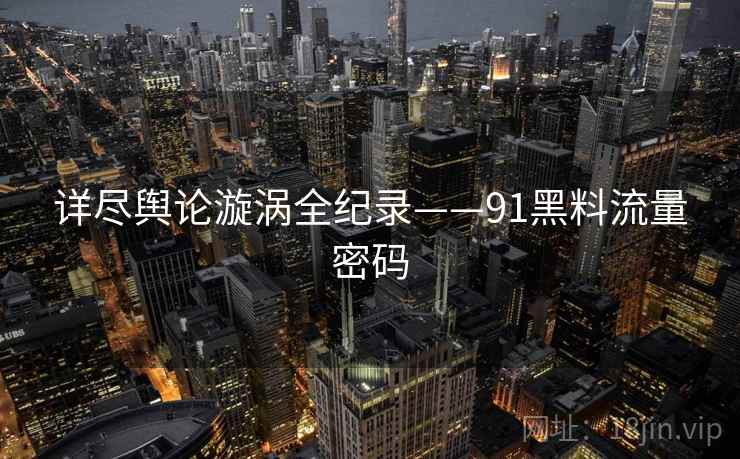 详尽舆论漩涡全纪录——91黑料流量密码