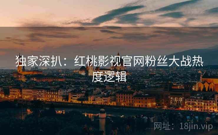 独家深扒：红桃影视官网粉丝大战热度逻辑