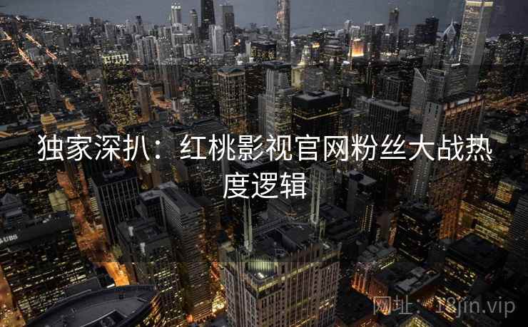 独家深扒：红桃影视官网粉丝大战热度逻辑