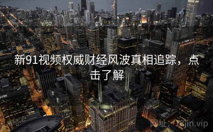 新91视频权威财经风波真相追踪,点击了解