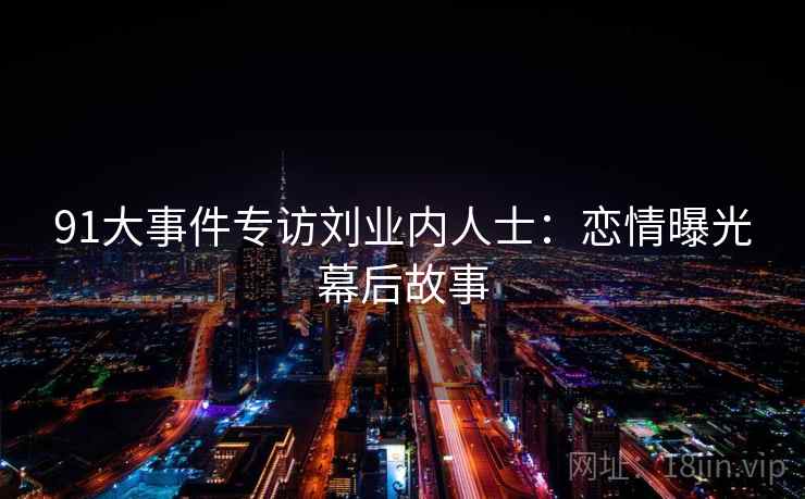 91大事件专访刘业内人士：恋情曝光幕后故事