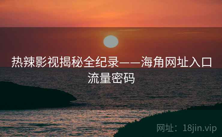 热辣影视揭秘全纪录——海角网址入口流量密码