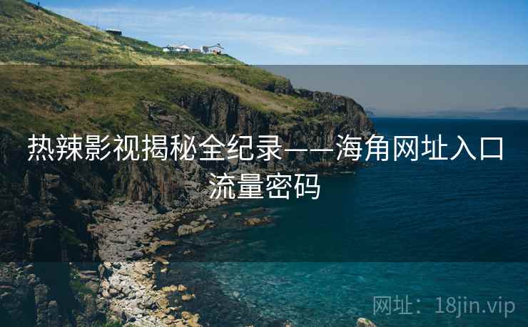 热辣影视揭秘全纪录——海角网址入口流量密码