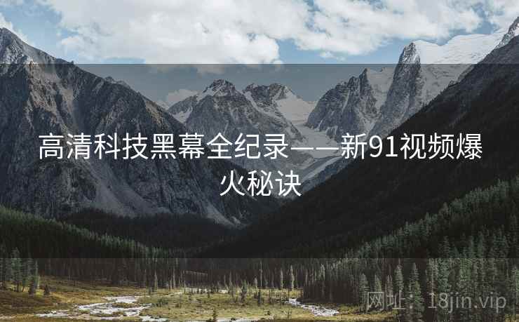 高清科技黑幕全纪录——新91视频爆火秘诀
