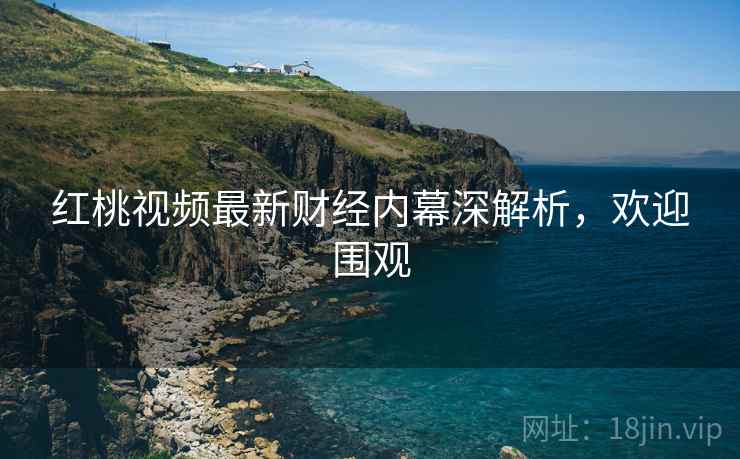 红桃视频最新财经内幕深解析，欢迎围观