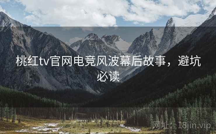 桃红tv官网电竞风波幕后故事，避坑必读