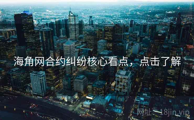 海角网合约纠纷核心看点，点击了解