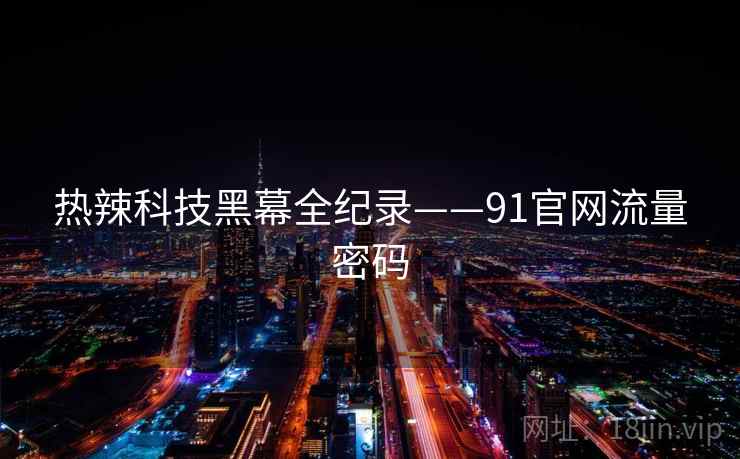 热辣科技黑幕全纪录——91官网流量密码