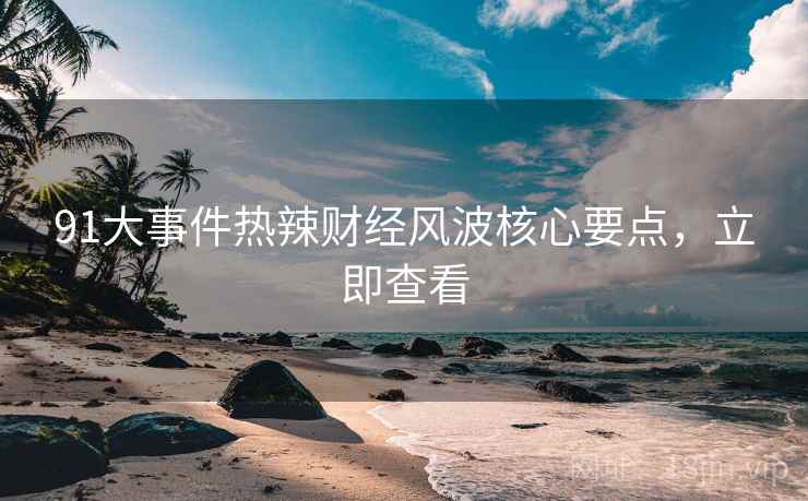 91大事件热辣财经风波核心要点,立即查看