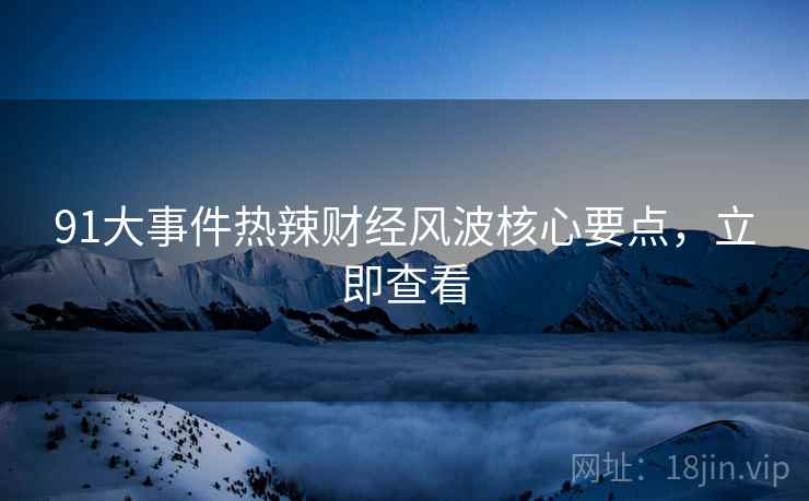 91大事件热辣财经风波核心要点，立即查看