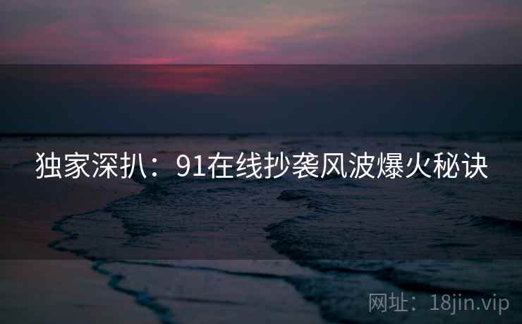 独家深扒：91在线抄袭风波爆火秘诀