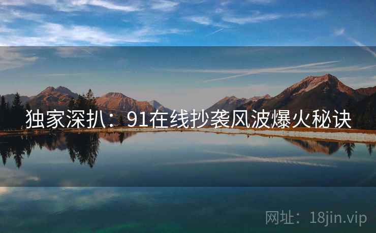 独家深扒：91在线抄袭风波爆火秘诀