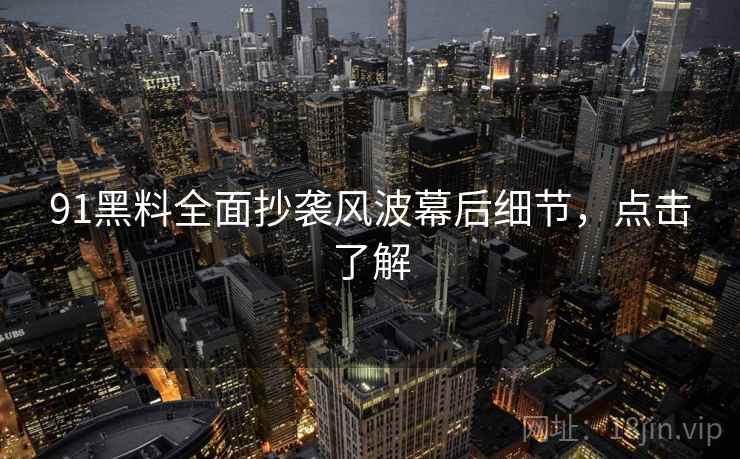 91黑料全面抄袭风波幕后细节，点击了解