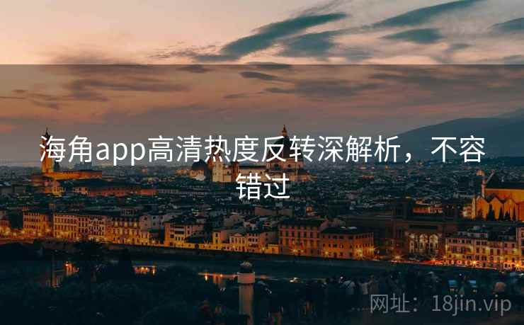 海角app高清热度反转深解析，不容错过
