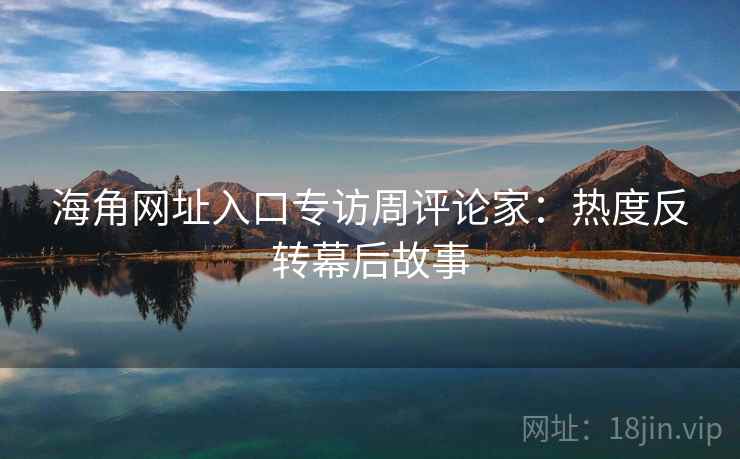 海角网址入口专访周评论家:热度反转幕后故事