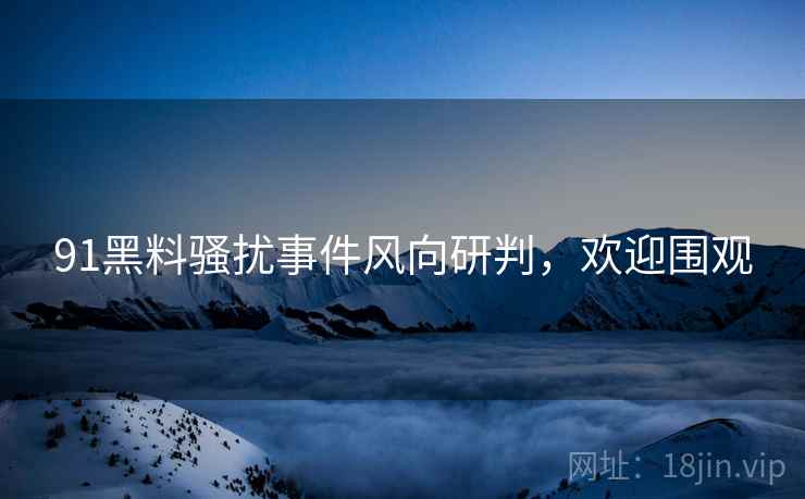 91黑料骚扰事件风向研判，欢迎围观