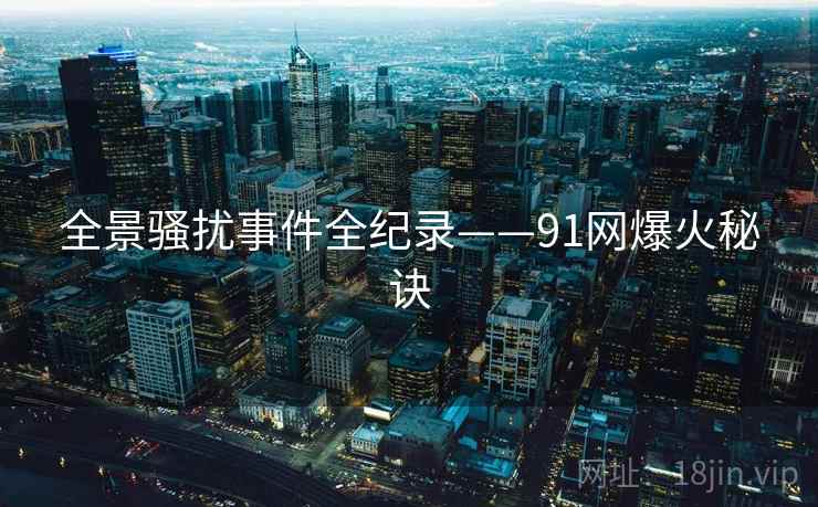 全景骚扰事件全纪录——91网爆火秘诀