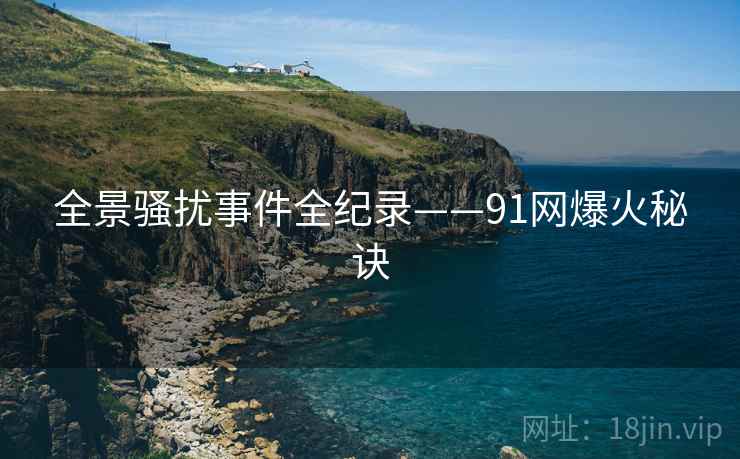 全景骚扰事件全纪录——91网爆火秘诀