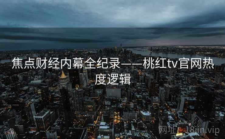 焦点财经内幕全纪录——桃红tv官网热度逻辑
