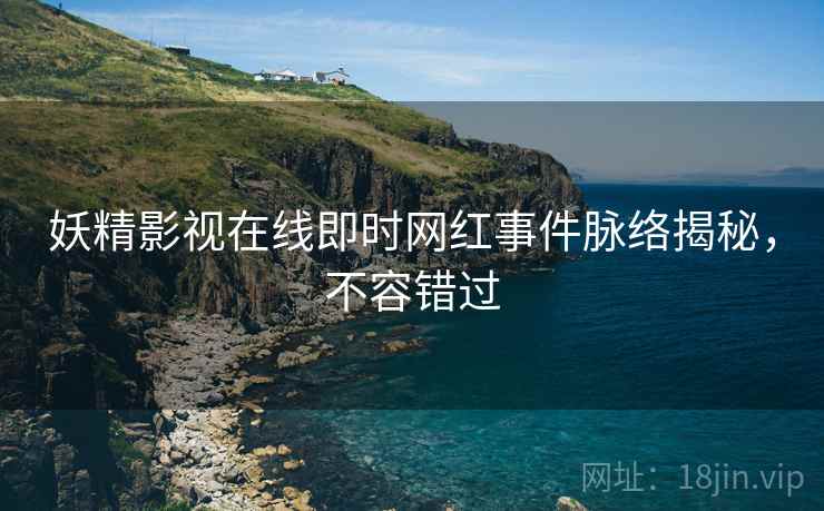 妖精影视在线即时网红事件脉络揭秘，不容错过