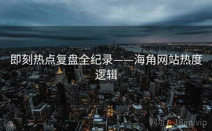 即刻热点复盘全纪录——海角网站热度逻辑