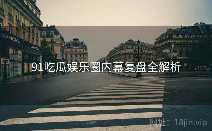 91吃瓜娱乐圈内幕复盘全解析