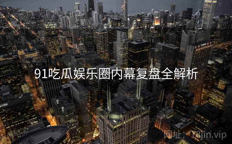 91吃瓜娱乐圈内幕复盘全解析