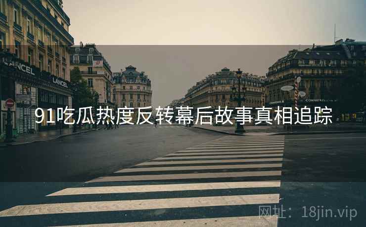 91吃瓜热度反转幕后故事真相追踪