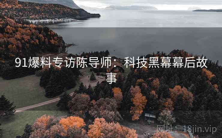 91爆料专访陈导师：科技黑幕幕后故事