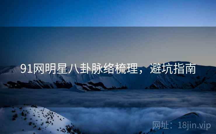 91网明星八卦脉络梳理，避坑指南