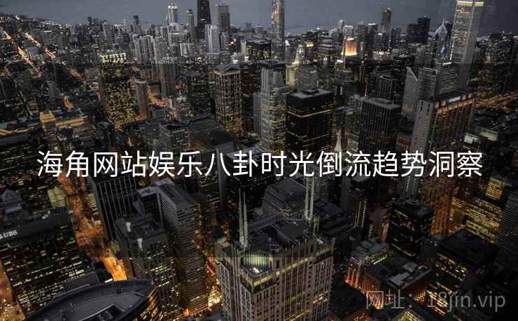 海角网站娱乐八卦时光倒流趋势洞察