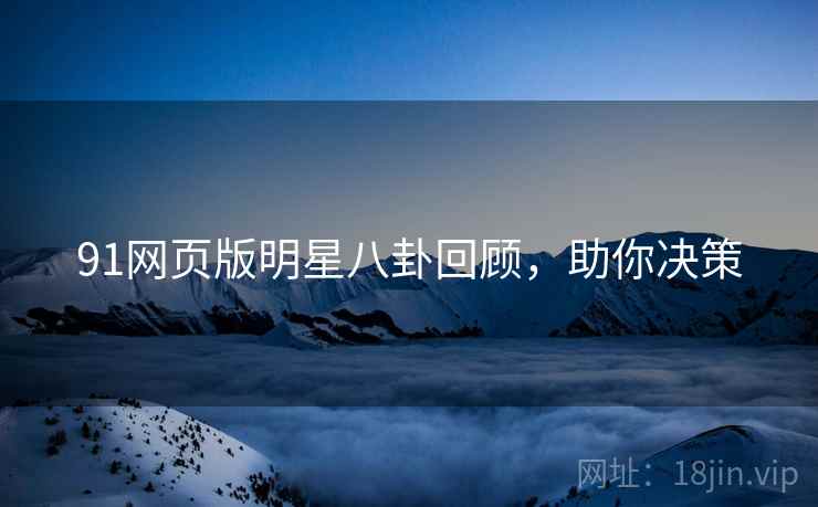 91网页版明星八卦回顾，助你决策