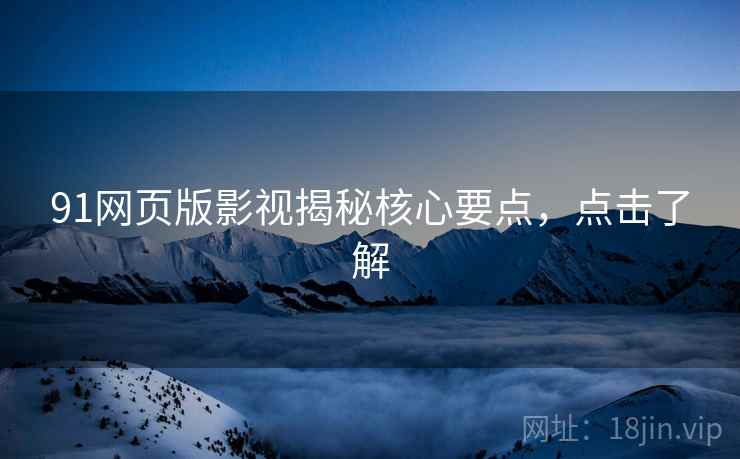91网页版影视揭秘核心要点，点击了解