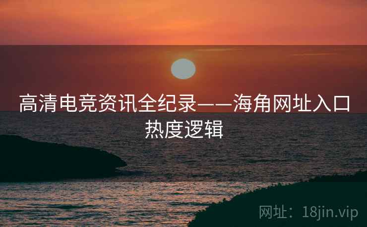 高清电竞资讯全纪录——海角网址入口热度逻辑