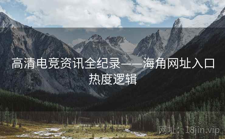 高清电竞资讯全纪录——海角网址入口热度逻辑