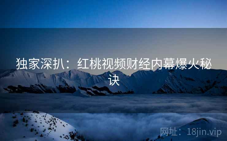 独家深扒：红桃视频财经内幕爆火秘诀