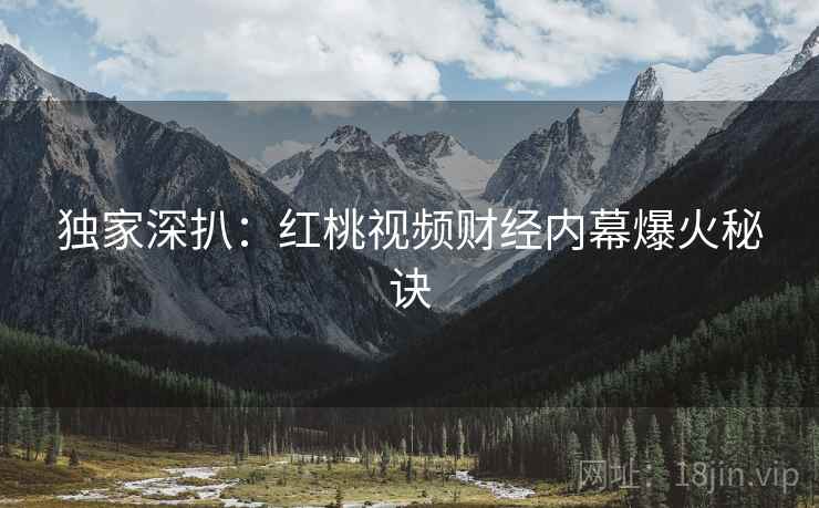 独家深扒：红桃视频财经内幕爆火秘诀