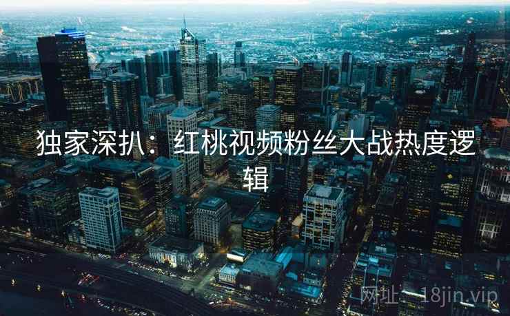 独家深扒：红桃视频粉丝大战热度逻辑