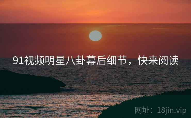 91视频明星八卦幕后细节，快来阅读