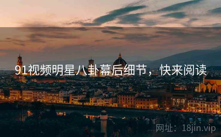 91视频明星八卦幕后细节，快来阅读
