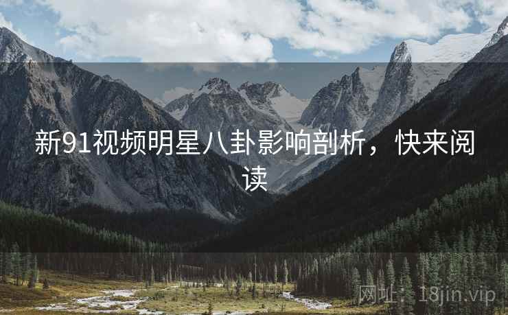 新91视频明星八卦影响剖析，快来阅读