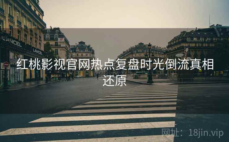 红桃影视官网热点复盘时光倒流真相还原