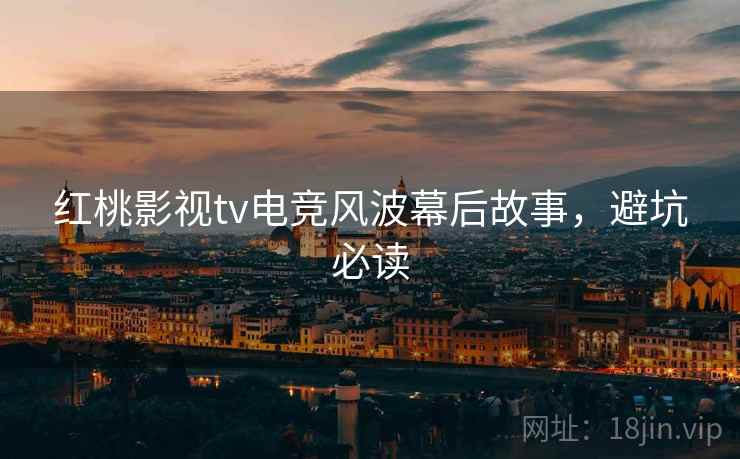 红桃影视tv电竞风波幕后故事，避坑必读
