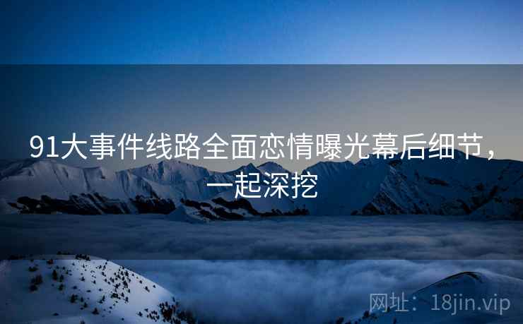 91大事件线路全面恋情曝光幕后细节,一起深挖