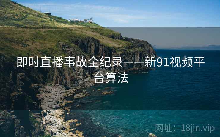 即时直播事故全纪录——新91视频平台算法