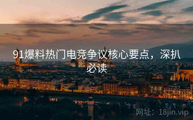 91爆料热门电竞争议核心要点，深扒必读